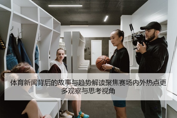 体育新闻背后的故事与趋势解读聚焦赛场内外热点更多观察与思考视角