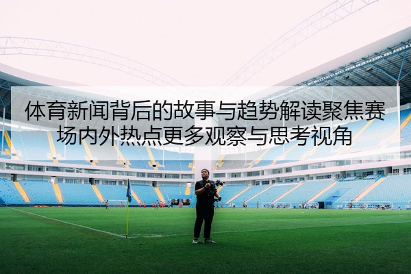 体育新闻背后的故事与趋势解读聚焦赛场内外热点更多观察与思考视角