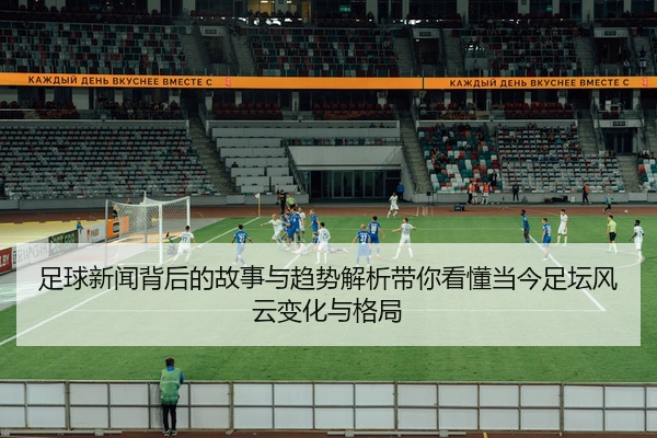 足球新闻背后的故事与趋势解析带你看懂当今足坛风云变化与格局