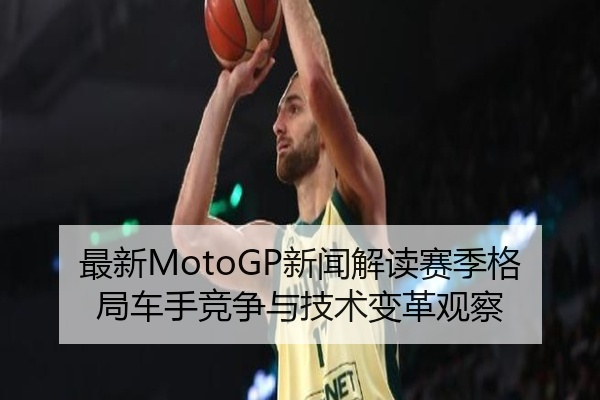 最新MotoGP新闻解读赛季格局车手竞争与技术变革观察