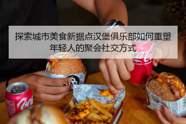 探索城市美食新据点汉堡俱乐部如何重塑年轻人的聚会社交方式