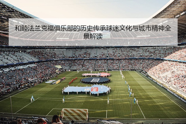 和睦法兰克福俱乐部的历史传承球迷文化与城市精神全景解读