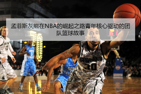 孟菲斯灰熊在NBA的崛起之路青年核心驱动的团队篮球故事