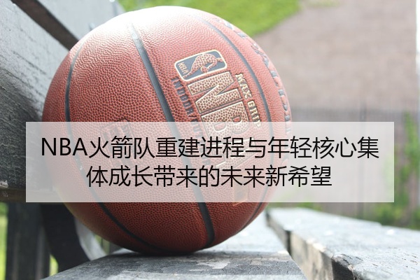NBA火箭队重建进程与年轻核心集体成长带来的未来新希望