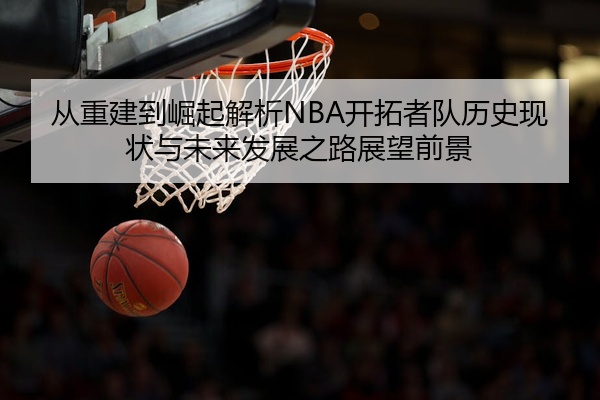 从重建到崛起解析NBA开拓者队历史现状与未来发展之路展望前景