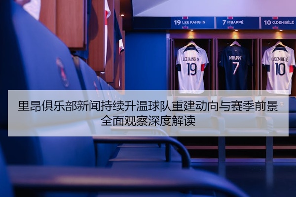里昂俱乐部新闻持续升温球队重建动向与赛季前景全面观察深度解读