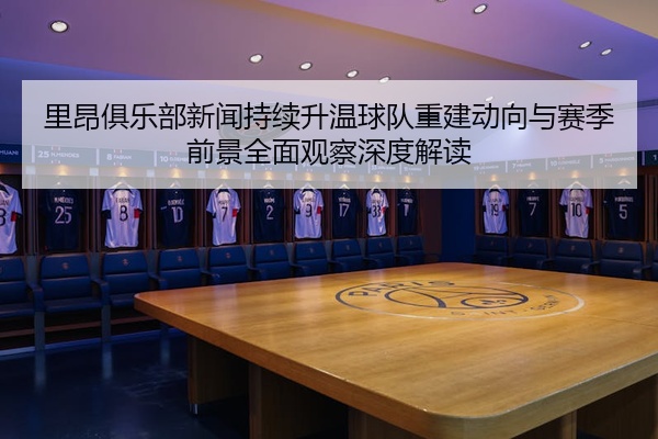 里昂俱乐部新闻持续升温球队重建动向与赛季前景全面观察深度解读