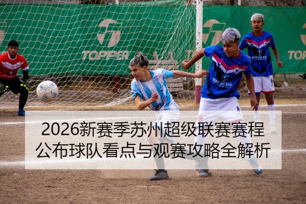 2026新赛季苏州超级联赛赛程公布球队看点与观赛攻略全解析