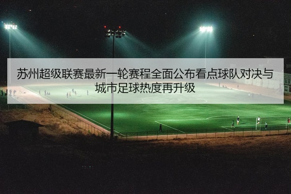 苏州超级联赛最新一轮赛程全面公布看点球队对决与城市足球热度再升级
