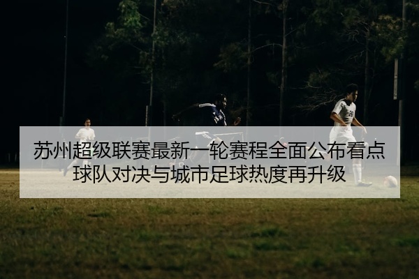 苏州超级联赛最新一轮赛程全面公布看点球队对决与城市足球热度再升级