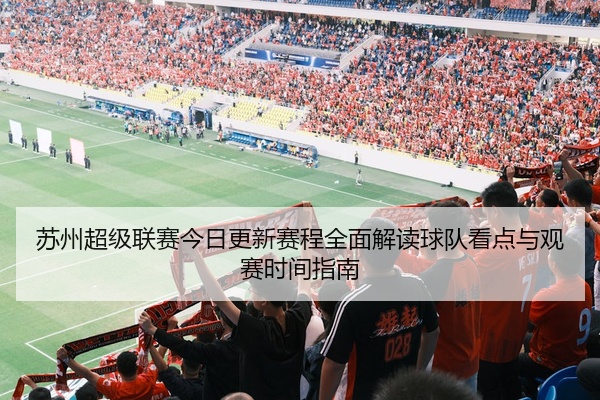 苏州超级联赛今日更新赛程全面解读球队看点与观赛时间指南