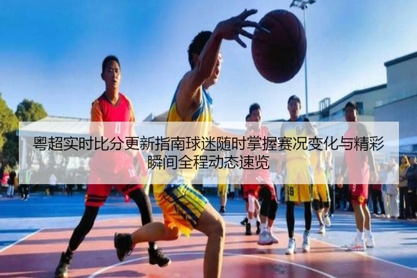 粤超实时比分更新指南球迷随时掌握赛况变化与精彩瞬间全程动态速览
