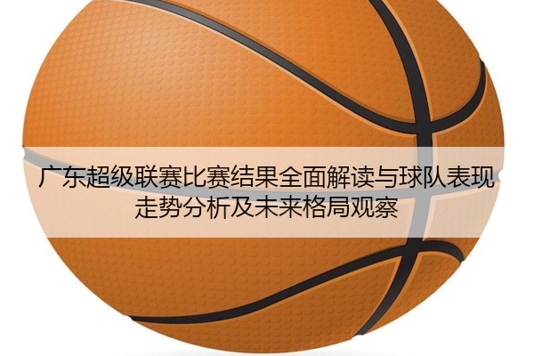 广东超级联赛比赛结果全面解读与球队表现走势分析及未来格局观察