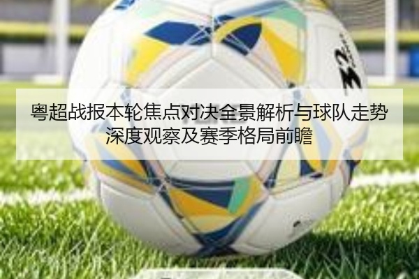 粤超战报本轮焦点对决全景解析与球队走势深度观察及赛季格局前瞻