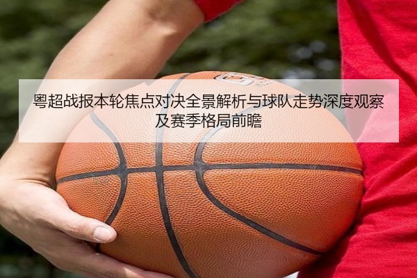 粤超战报本轮焦点对决全景解析与球队走势深度观察及赛季格局前瞻