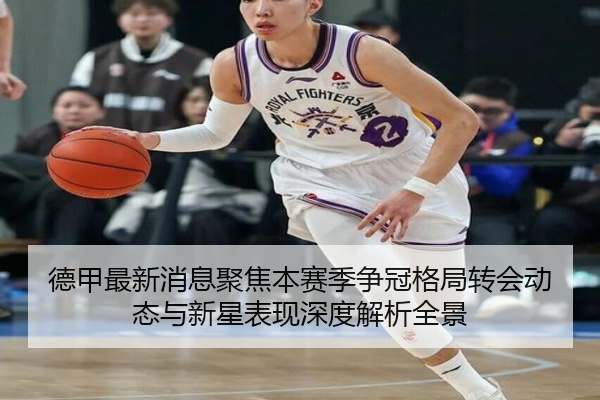 德甲最新消息聚焦本赛季争冠格局转会动态与新星表现深度解析全景