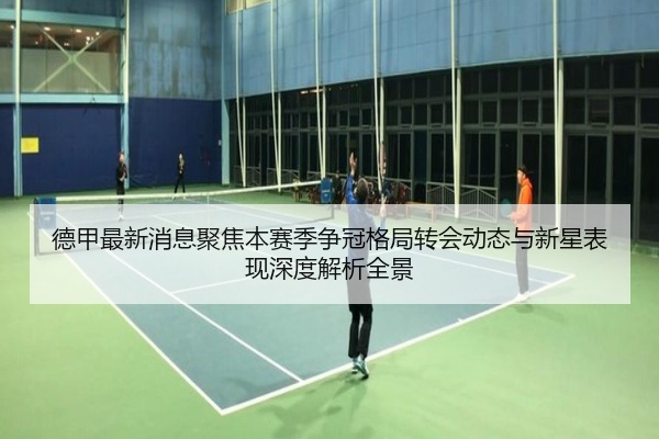 德甲最新消息聚焦本赛季争冠格局转会动态与新星表现深度解析全景